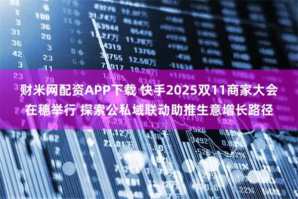 财米网配资APP下载 快手2025双11商家大会在穗举行 探索公私域联动助推生意增长路径