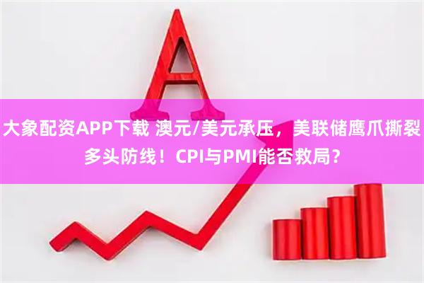 大象配资APP下载 澳元/美元承压，美联储鹰爪撕裂多头防线！CPI与PMI能否救局？