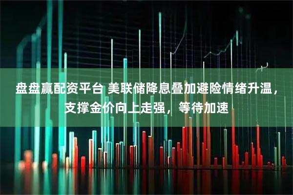 盘盘赢配资平台 美联储降息叠加避险情绪升温，支撑金价向上走强，等待加速