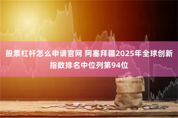股票杠杆怎么申请官网 阿塞拜疆2025年全球创新指数排名中位列第94位