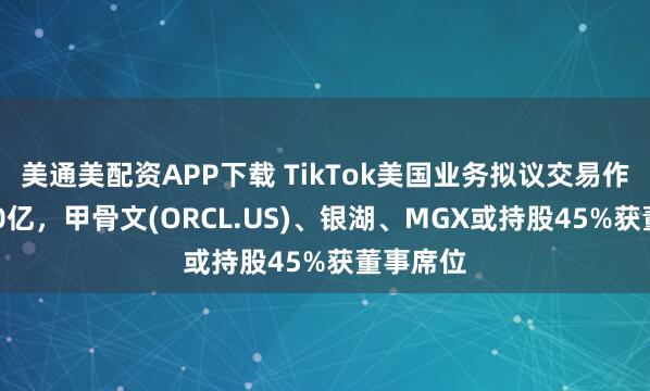 美通美配资APP下载 TikTok美国业务拟议交易作价仅140亿，甲骨文(ORCL.US)、银湖、MGX或持股45%获董事席位