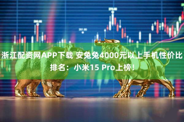 浙江配资网APP下载 安兔兔4000元以上手机性价比排名：小米15 Pro上榜！