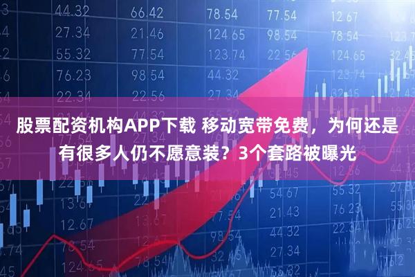 股票配资机构APP下载 移动宽带免费，为何还是有很多人仍不愿意装？3个套路被曝光