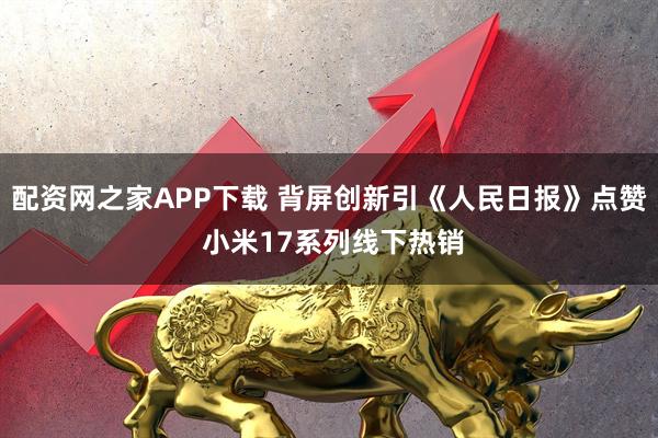配资网之家APP下载 背屏创新引《人民日报》点赞 小米17系列线下热销