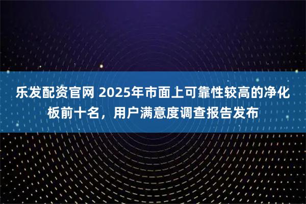 乐发配资官网 2025年市面上可靠性较高的净化板前十名，用户满意度调查报告发布