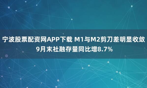 宁波股票配资网APP下载 M1与M2剪刀差明显收敛 9月末社融存量同比增8.7%