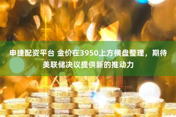 申捷配资平台 金价在3950上方横盘整理，期待美联储决议提供新的推动力