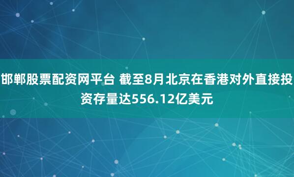 邯郸股票配资网平台 截至8月北京在香港对外直接投资存量达556.12亿美元