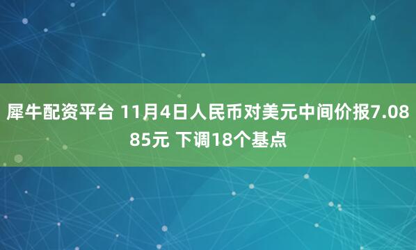 犀牛配资平台 11月4日人民币对美元中间价报7.0885元 下调18个基点