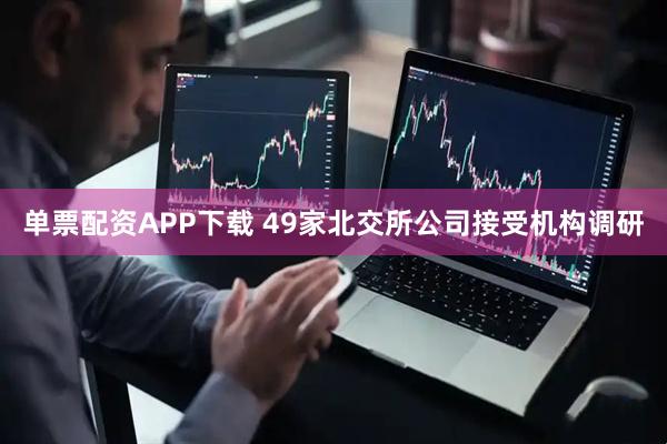单票配资APP下载 49家北交所公司接受机构调研