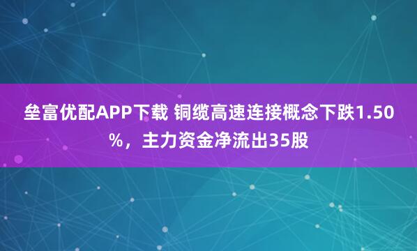 垒富优配APP下载 铜缆高速连接概念下跌1.50%，主力资金净流出35股