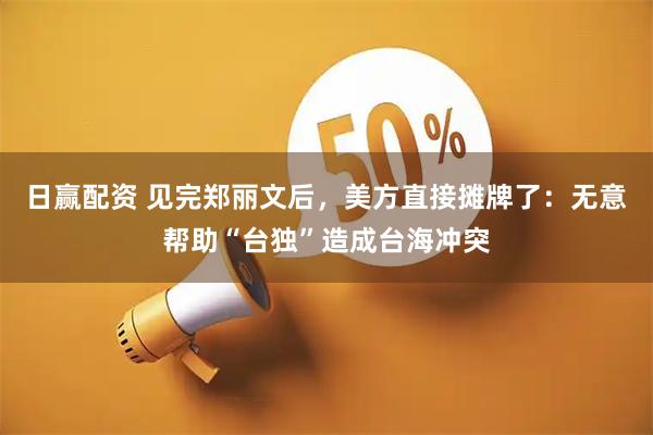 日赢配资 见完郑丽文后，美方直接摊牌了：无意帮助“台独”造成台海冲突