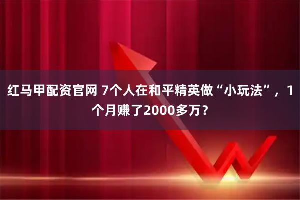 红马甲配资官网 7个人在和平精英做“小玩法”，1个月赚了2000多万？