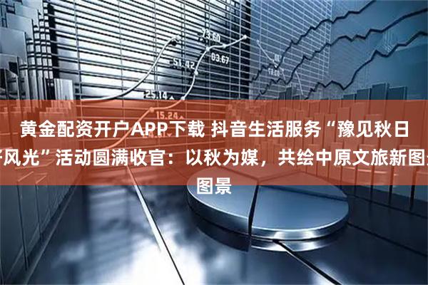 黄金配资开户APP下载 抖音生活服务“豫见秋日好风光”活动圆满收官：以秋为媒，共绘中原文旅新图景