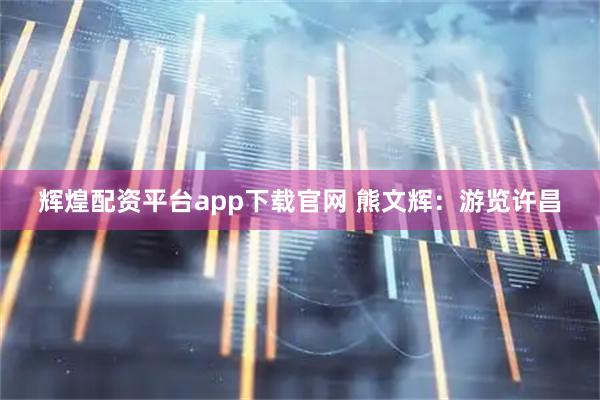 辉煌配资平台app下载官网 熊文辉：游览许昌