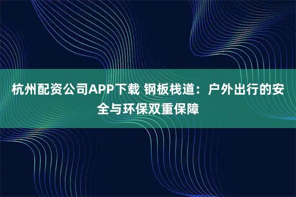 杭州配资公司APP下载 钢板栈道：户外出行的安全与环保双重保障