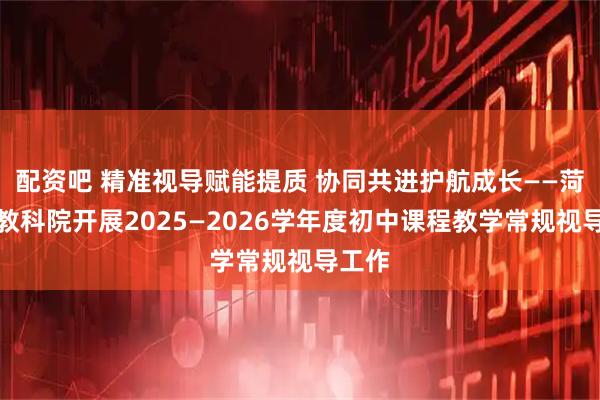 配资吧 精准视导赋能提质 协同共进护航成长——菏泽市教科院开展2025—2026学年度初中课程教学常规视导工作