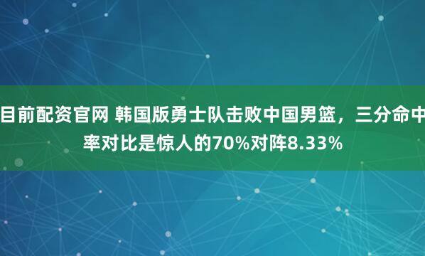 目前配资官网 韩国版勇士队击败中国男篮，三分命中率对比是惊人的70%对阵8.33%