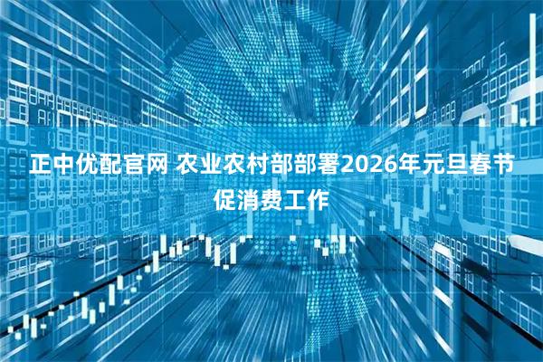 正中优配官网 农业农村部部署2026年元旦春节促消费工作