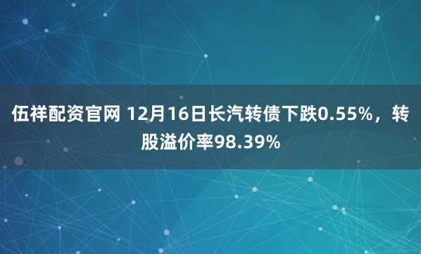 伍祥配资官网 12月16日长汽转债下跌0.55%，转股溢价率98.39%
