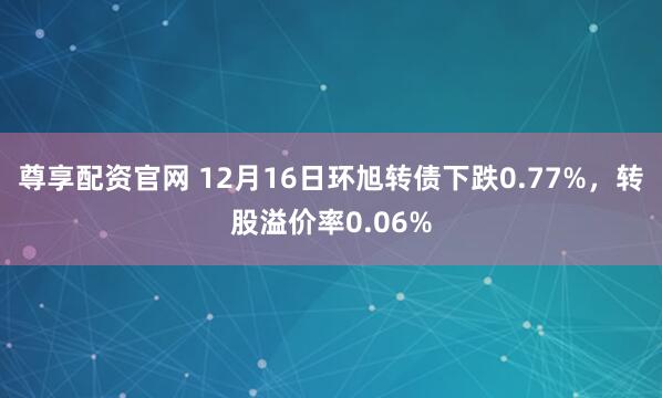 尊享配资官网 12月16日环旭转债下跌0.77%，转股溢价率0.06%