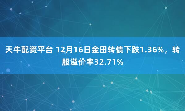 天牛配资平台 12月16日金田转债下跌1.36%，转股溢价率32.71%