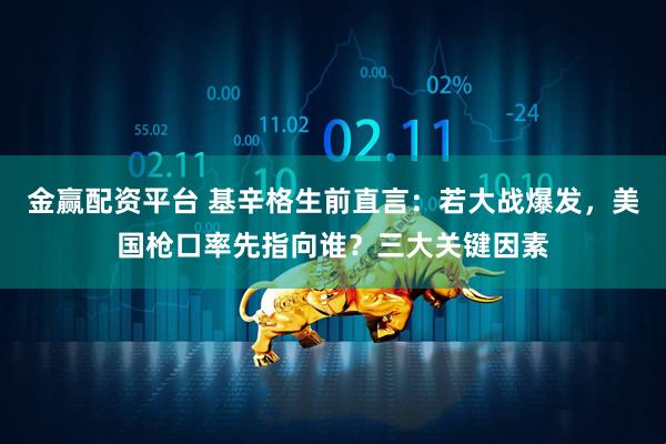 金赢配资平台 基辛格生前直言：若大战爆发，美国枪口率先指向谁？三大关键因素