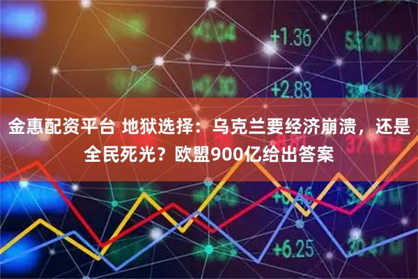 金惠配资平台 地狱选择：乌克兰要经济崩溃，还是全民死光？欧盟900亿给出答案