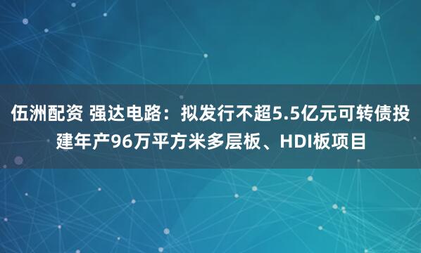 伍洲配资 强达电路：拟发行不超5.5亿元可转债投建年产96万平方米多层板、HDI板项目