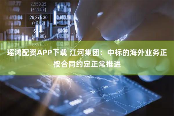 瑶鸿配资APP下载 江河集团：中标的海外业务正按合同约定正常推进