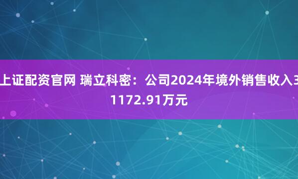 上证配资官网 瑞立科密：公司2024年境外销售收入31172.91万元