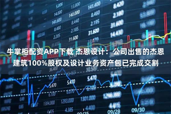 牛掌柜配资APP下载 杰恩设计：公司出售的杰恩建筑100%股权及设计业务资产包已完成交割