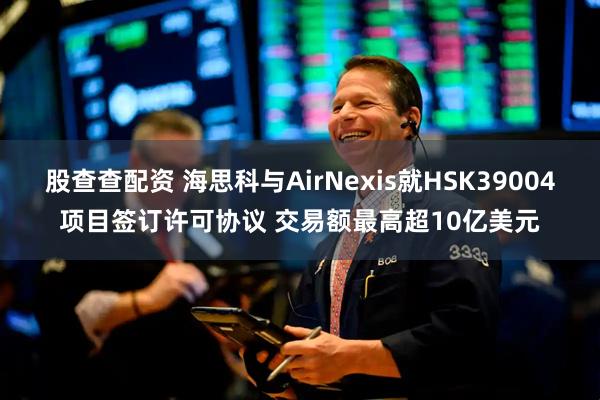 股查查配资 海思科与AirNexis就HSK39004项目签订许可协议 交易额最高超10亿美元