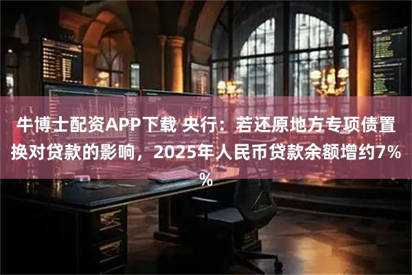 牛博士配资APP下载 央行：若还原地方专项债置换对贷款的影响，2025年人民币贷款余额增约7%