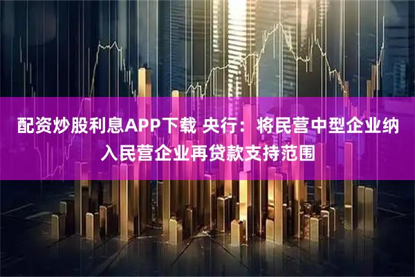 配资炒股利息APP下载 央行：将民营中型企业纳入民营企业再贷款支持范围