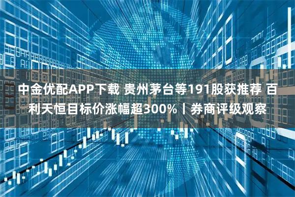 中金优配APP下载 贵州茅台等191股获推荐 百利天恒目标价涨幅超300%丨券商评级观察