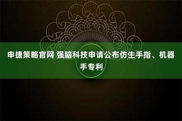申捷策略官网 强脑科技申请公布仿生手指、机器手专利