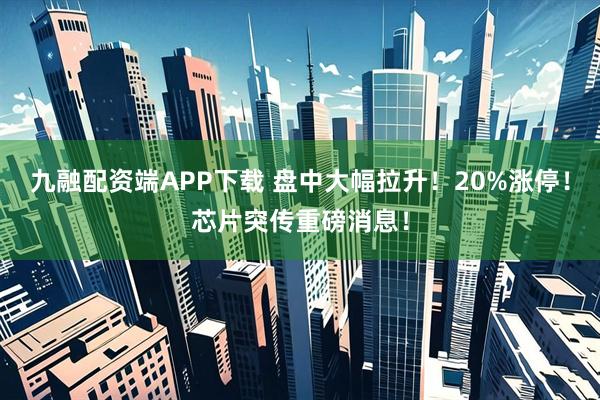 九融配资端APP下载 盘中大幅拉升！20%涨停！芯片突传重磅消息！