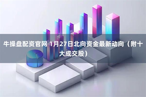 牛操盘配资官网 1月27日北向资金最新动向（附十大成交股）