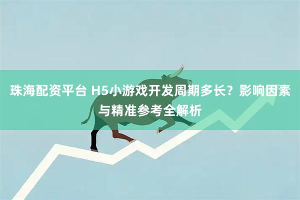 珠海配资平台 H5小游戏开发周期多长？影响因素与精准参考全解析