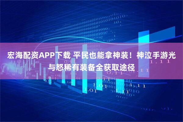 宏海配资APP下载 平民也能拿神装！神泣手游光与怒稀有装备全获取途径