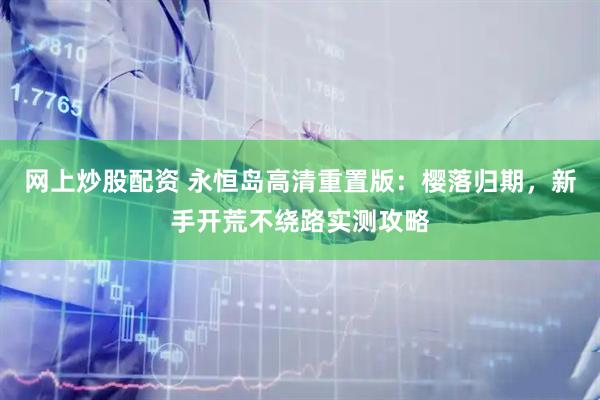 网上炒股配资 永恒岛高清重置版：樱落归期，新手开荒不绕路实测攻略