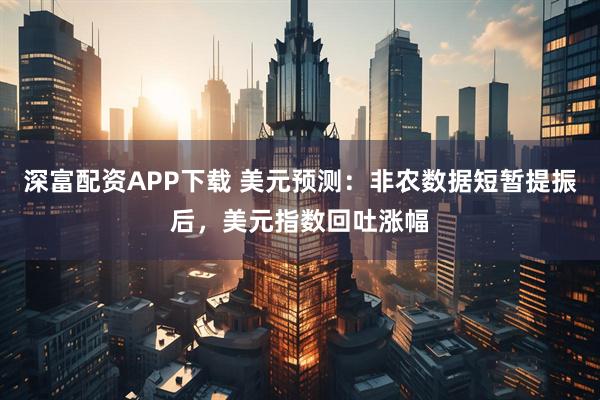 深富配资APP下载 美元预测：非农数据短暂提振后，美元指数回吐涨幅