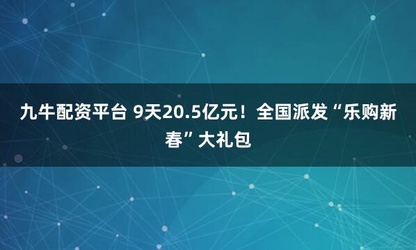 九牛配资平台 9天20.5亿元！全国派发“乐购新春”大礼包