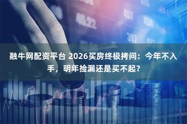融牛网配资平台 2026买房终极拷问：今年不入手，明年捡漏还是买不起？
