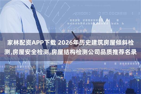 家林配资APP下载 2026年历史建筑房屋倾斜检测,房屋安全检测,房屋结构检测公司品质推荐名录
