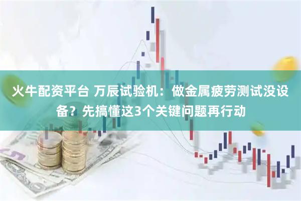 火牛配资平台 万辰试验机：做金属疲劳测试没设备？先搞懂这3个关键问题再行动