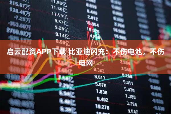 启云配资APP下载 比亚迪闪充：不伤电池，不伤电网
