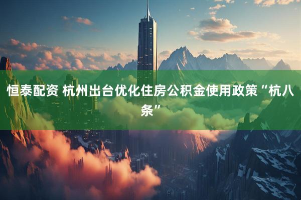 恒泰配资 杭州出台优化住房公积金使用政策“杭八条”