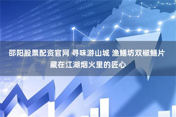 邵阳股票配资官网 寻味游山城 渔鳝坊双椒鳝片 藏在江湖烟火里的匠心